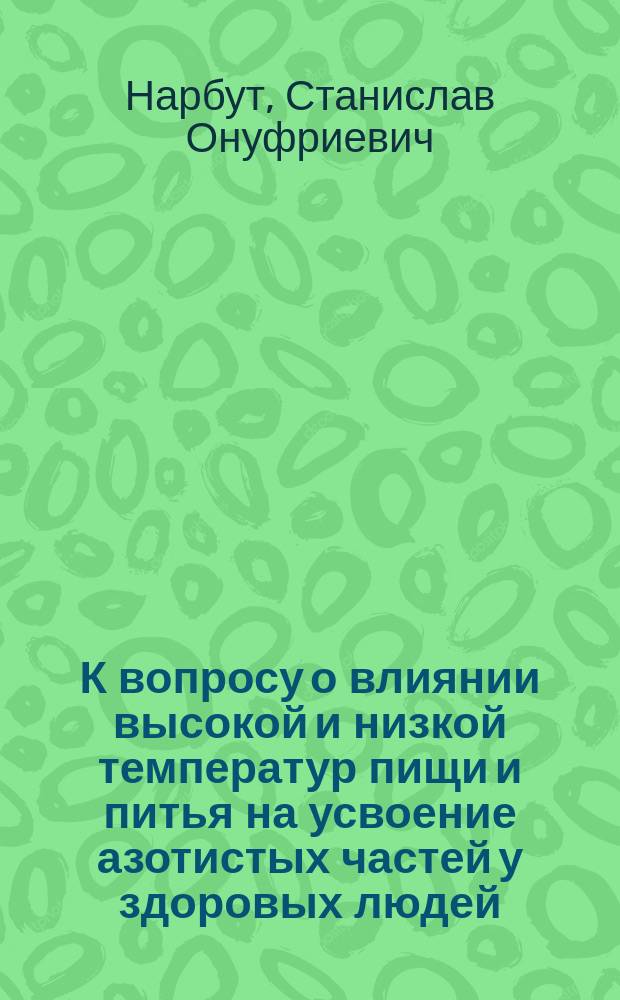 К вопросу о влиянии высокой и низкой температур пищи и питья на усвоение азотистых частей у здоровых людей : Дис. на степ. д-ра мед. лекаря С.О. Нарбута