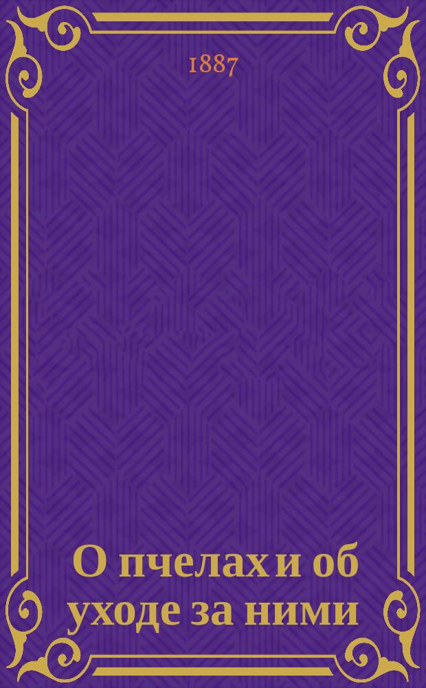 ... О пчелах и об уходе за ними : Наиболее главные, краткие сведения