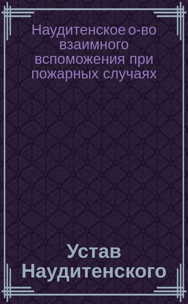 Устав Наудитенского (Курляндской губернии) общества взаимного вспоможения при пожарных случаях : Утв. 30 янв. 1887 г.