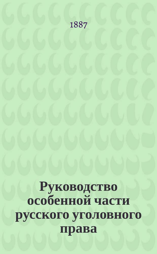 Руководство особенной части русского уголовного права : Изд. по лекциям, чит. в Воен.-юрид. акад. проф. уголов. права, д-ром прав Н.А. Неклюдовым