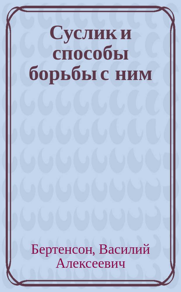 Суслик и способы борьбы с ним : Докл., чит. В.А. Бертенсоном во 2 заседании VII Обл. энтом. съезда 28 февр. 1887 г