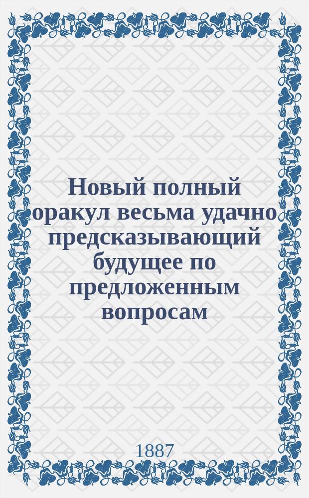 Новый полный оракул весьма удачно предсказывающий будущее по предложенным вопросам : Сост. по запискам знаменитых астрологов, как-то: Брюса, Альберта Великого и др., с присовокуплением занимат. фокусов