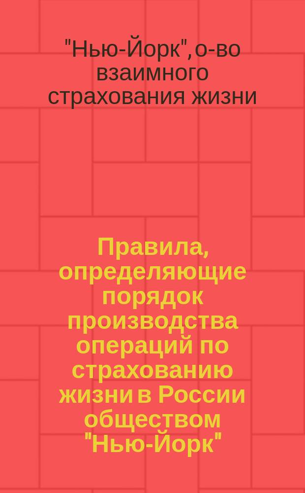 Правила, определяющие порядок производства операций по страхованию жизни в России обществом "Нью-Йорк" : Утв. 21 окт. 1887 г.