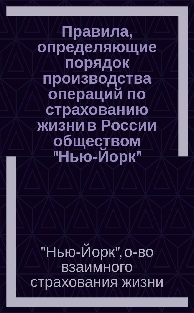 Правила, определяющие порядок производства операций по страхованию жизни в России обществом "Нью-Йорк" : Утв. 21 окт. 1887 г.