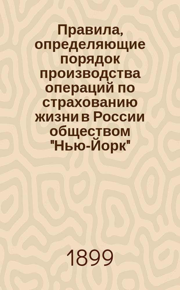 Правила, определяющие порядок производства операций по страхованию жизни в России обществом "Нью-Йорк" : Утв. 21 окт. 1887 г.