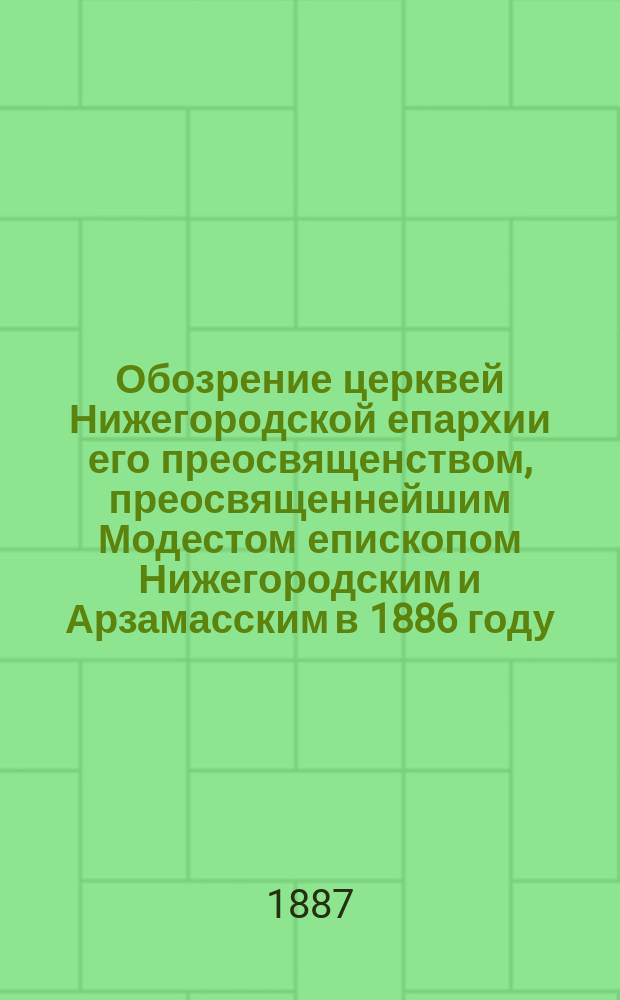 Обозрение церквей Нижегородской епархии его преосвященством, преосвященнейшим Модестом епископом Нижегородским и Арзамасским в 1886 году