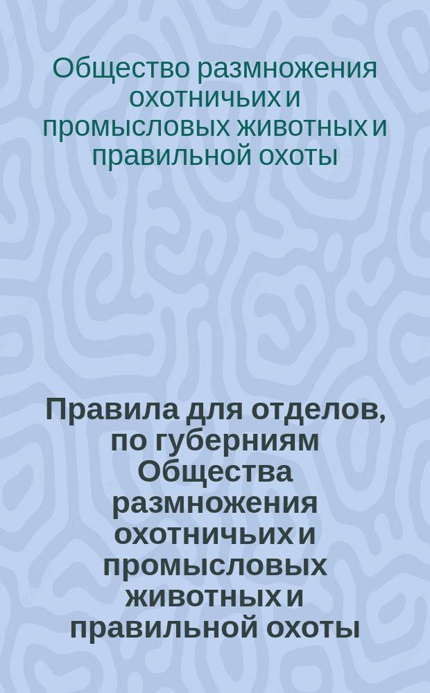 Правила для отделов, по губерниям Общества размножения охотничьих и промысловых животных и правильной охоты : Утв. 27 сент. 1886 г