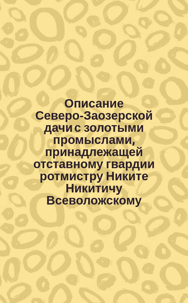 Описание Северо-Заозерской дачи с золотыми промыслами, принадлежащей отставному гвардии ротмистру Никите Никитичу Всеволожскому