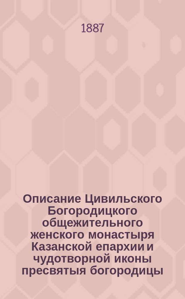 Описание Цивильского Богородицкого общежительного женского монастыря Казанской епархии и чудотворной иконы пресвятыя богородицы, называемыя Тихвинския
