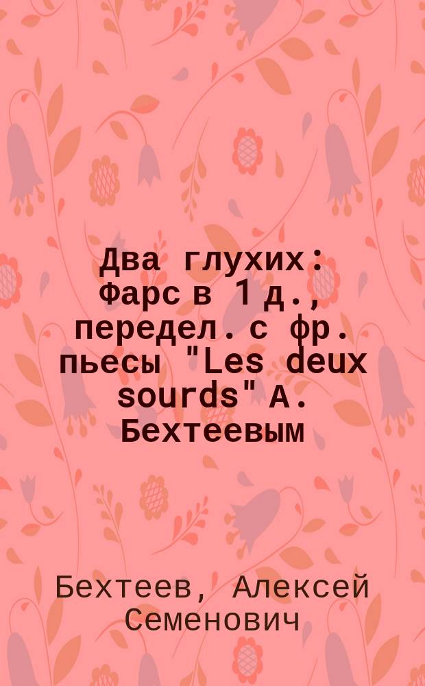 Два глухих : Фарс в 1 д., передел. с фр. пьесы "Les deux sourds" А. Бехтеевым