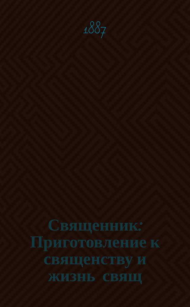 Священник : Приготовление к священству и жизнь свящ