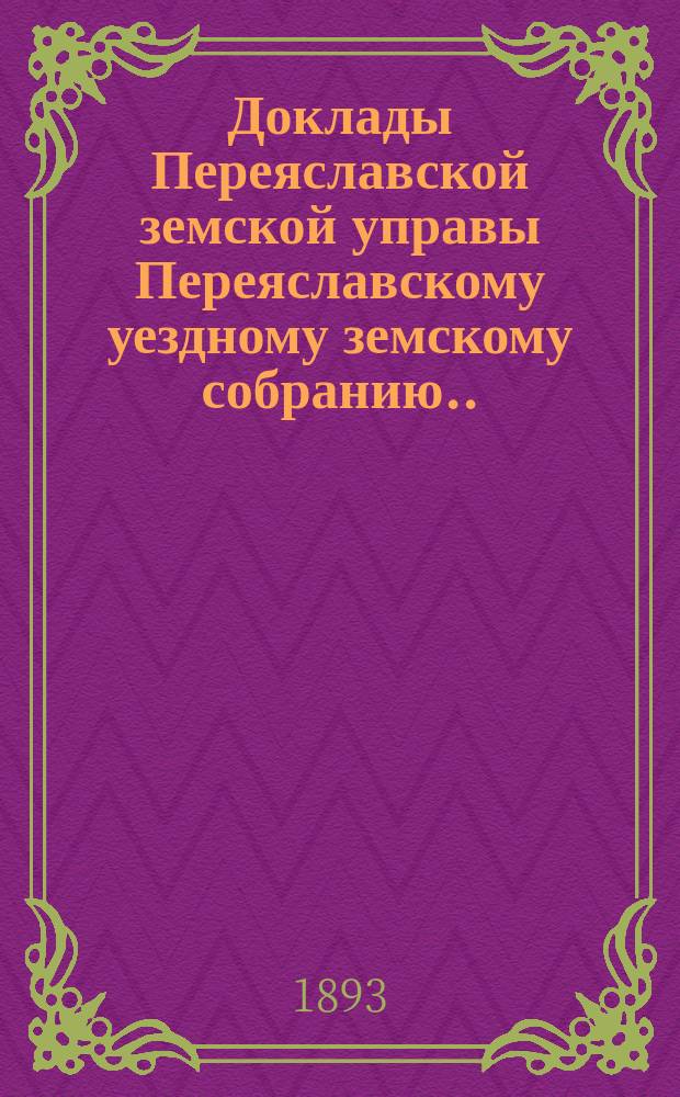 Доклады Переяславской земской управы Переяславскому уездному земскому собранию... XXIX очередного созыва 1893 г.