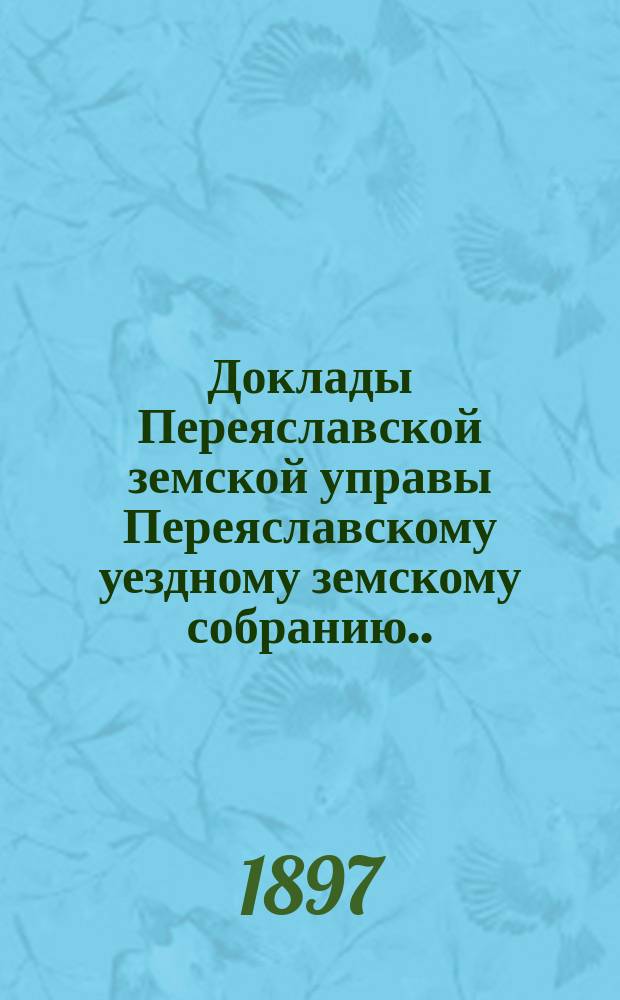Доклады Переяславской земской управы Переяславскому уездному земскому собранию... XXXIII очередного созыва 1897 г. Вып. 2
