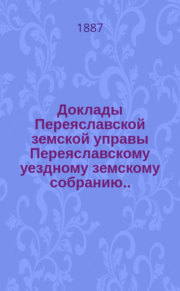 Доклады Переяславской земской управы Переяславскому уездному земскому собранию... XXXVI очередного созыва 1900 г. Вып. 1