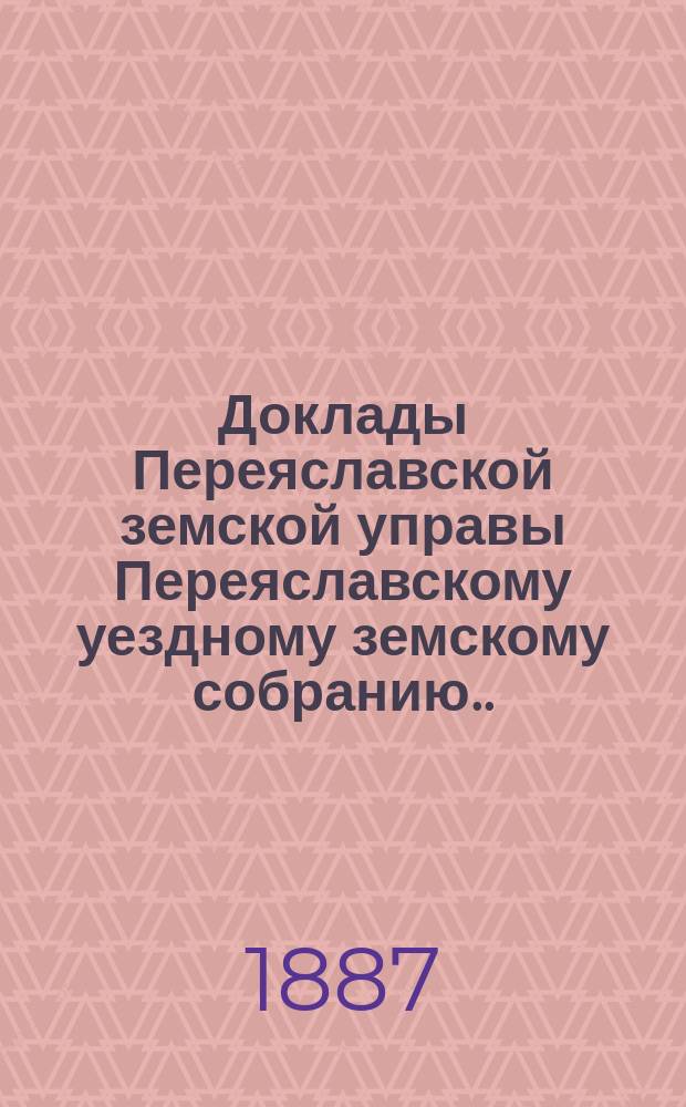 Доклады Переяславской земской управы Переяславскому уездному земскому собранию... XXXVII очередного созыва 1901 г.