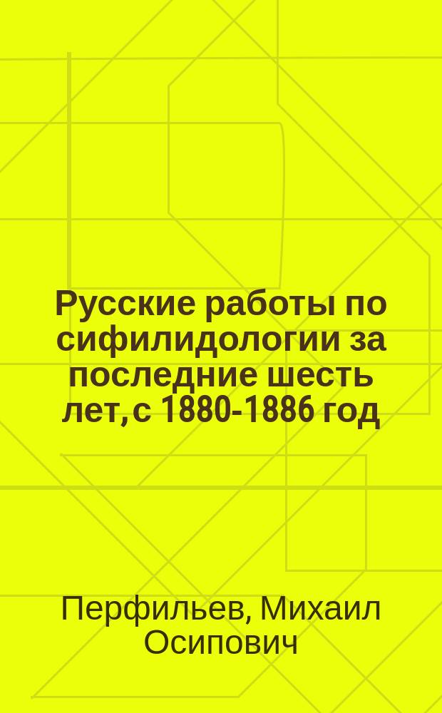 Русские работы по сифилидологии за последние шесть лет, с 1880-1886 год : Вып. 1-