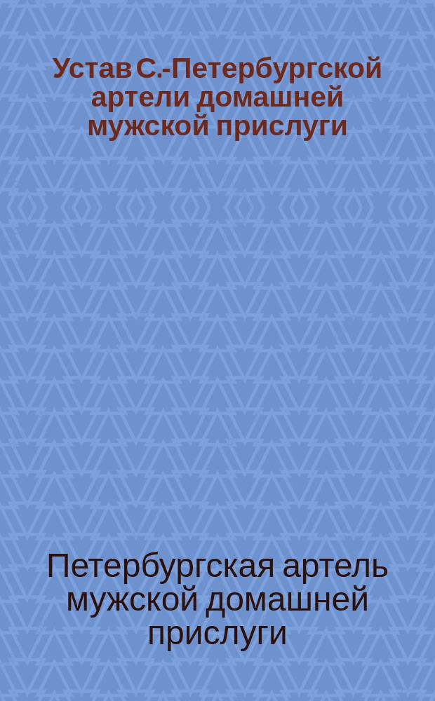 Устав С.-Петербургской артели домашней мужской прислуги : Утв. 4 июня 1887 г.