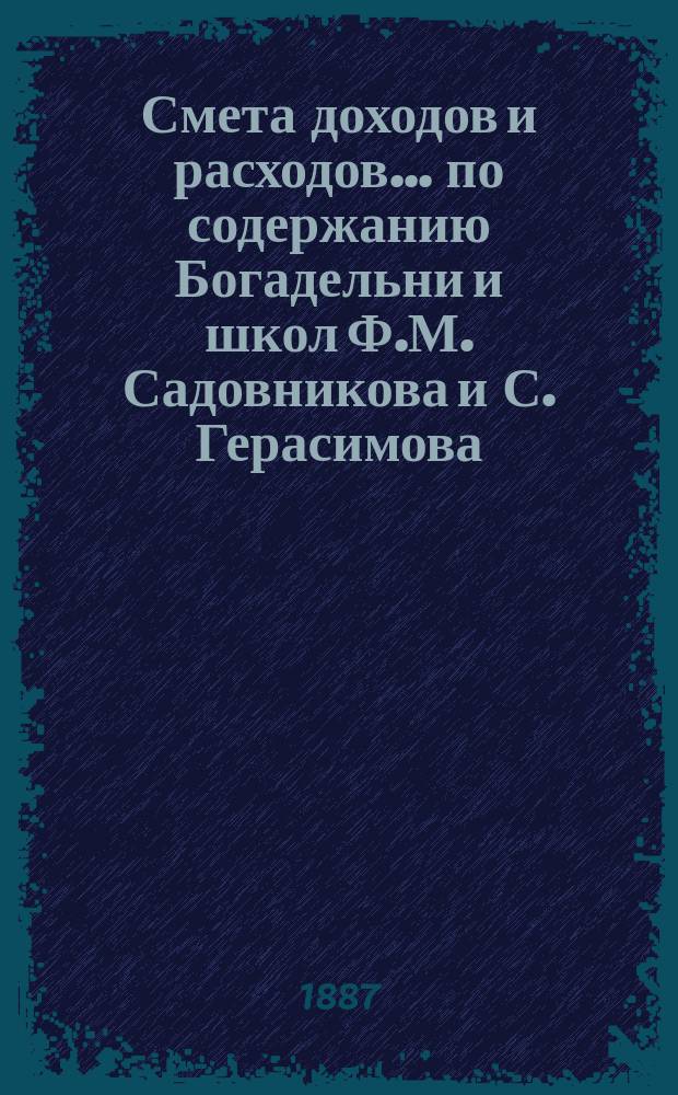 Смета доходов и расходов... по содержанию Богадельни и школ Ф.М. Садовникова и С. Герасимова. ... на 1888 год...