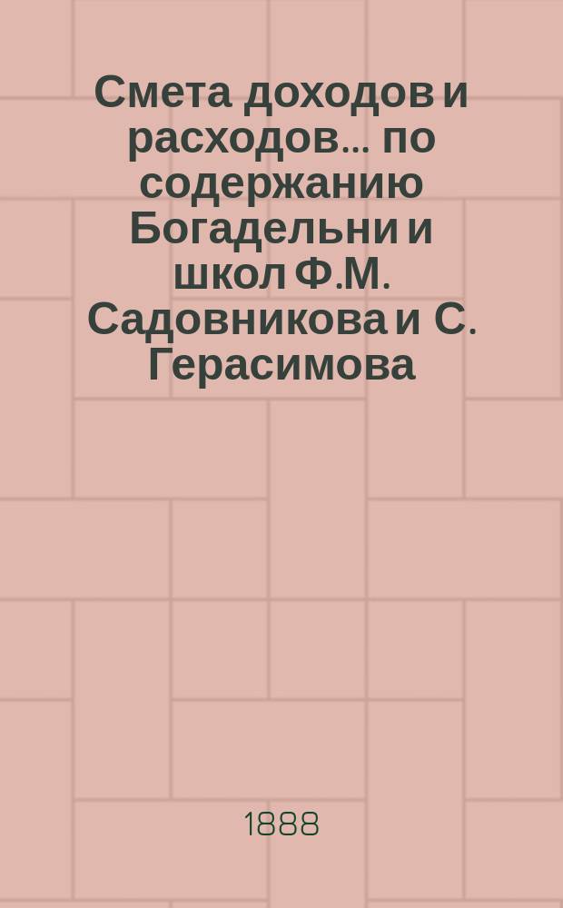 Смета доходов и расходов... по содержанию Богадельни и школ Ф.М. Садовникова и С. Герасимова. ... на 1889 год...