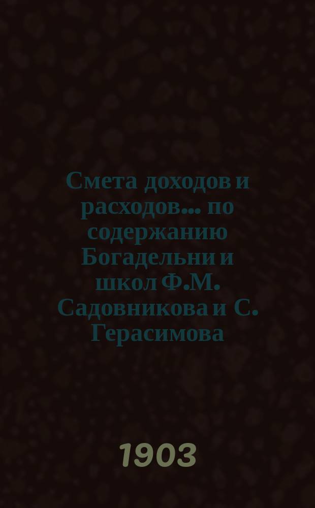 Смета доходов и расходов... по содержанию Богадельни и школ Ф.М. Садовникова и С. Герасимова. ... на 1904 год