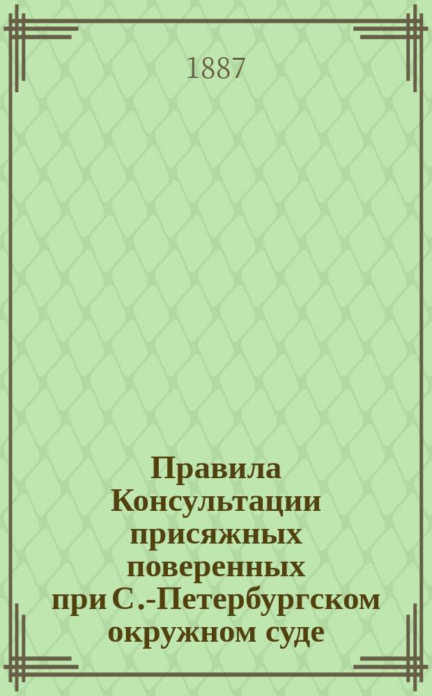 Правила Консультации присяжных поверенных при С.-Петербургском окружном суде : Ред. 1887 г