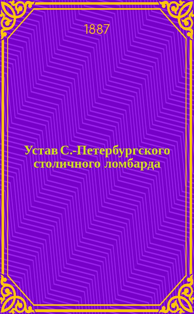 Устав С.-Петербургского столичного ломбарда : Утв. 4 сент. 1887 г.