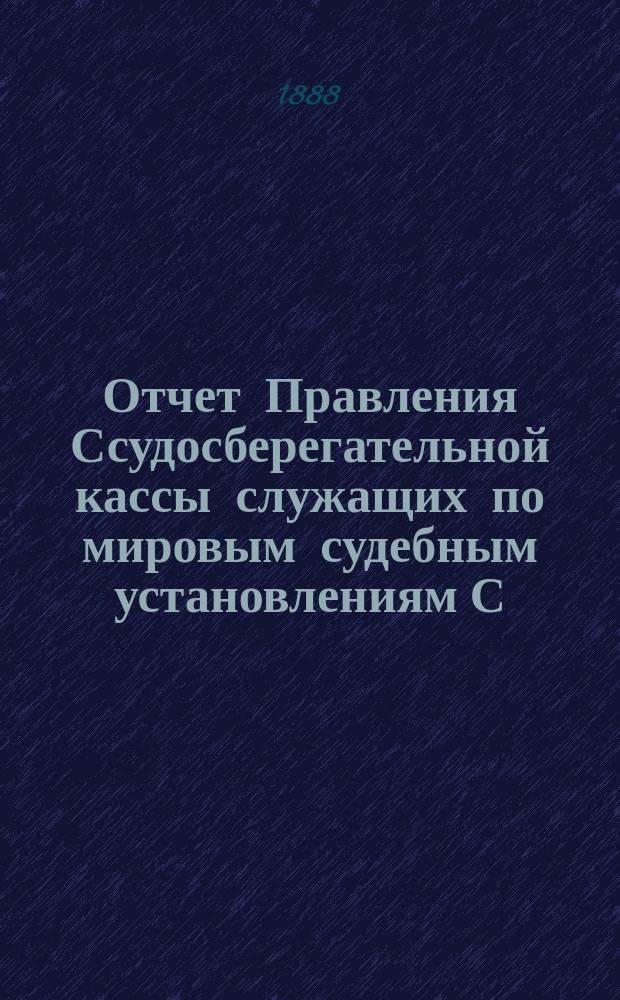 Отчет Правления Ссудосберегательной кассы служащих по мировым судебным установлениям С.-Петербургского столичного округа... ... за 1887-1888 (второй отчетный) год