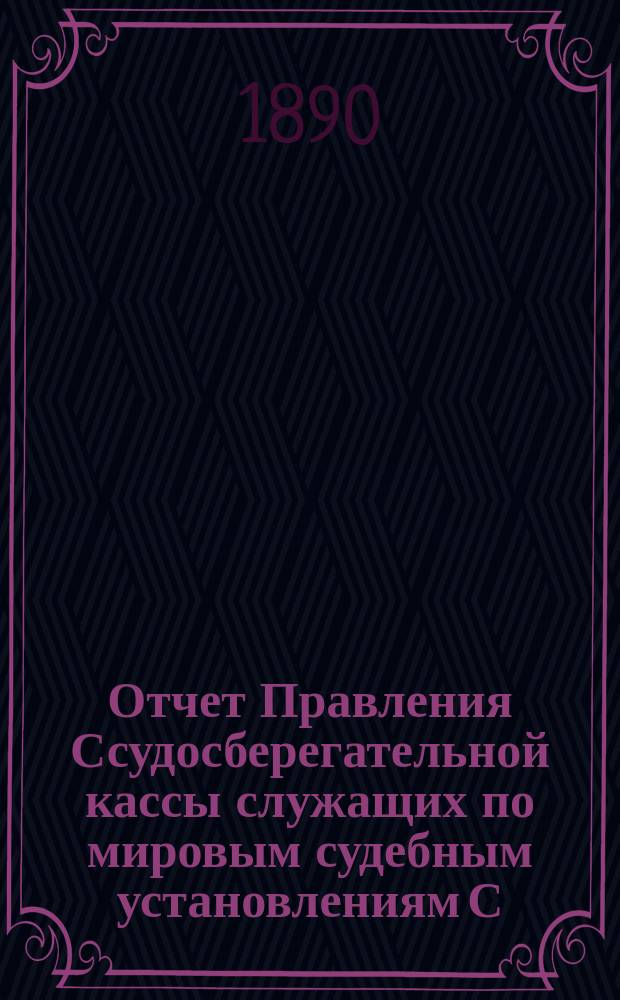 Отчет Правления Ссудосберегательной кассы служащих по мировым судебным установлениям С.-Петербургского столичного округа... ... за 1889-1890 (четвертый отчетный) год