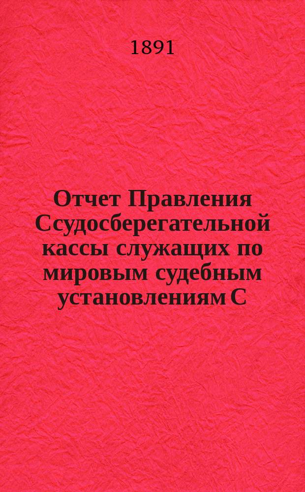 Отчет Правления Ссудосберегательной кассы служащих по мировым судебным установлениям С.-Петербургского столичного округа... ... за 1890-1891 (пятый отчетный) год