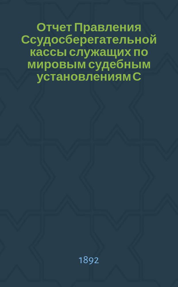 Отчет Правления Ссудосберегательной кассы служащих по мировым судебным установлениям С.-Петербургского столичного округа... ... за 1891-1892 (шестой отчетный) год