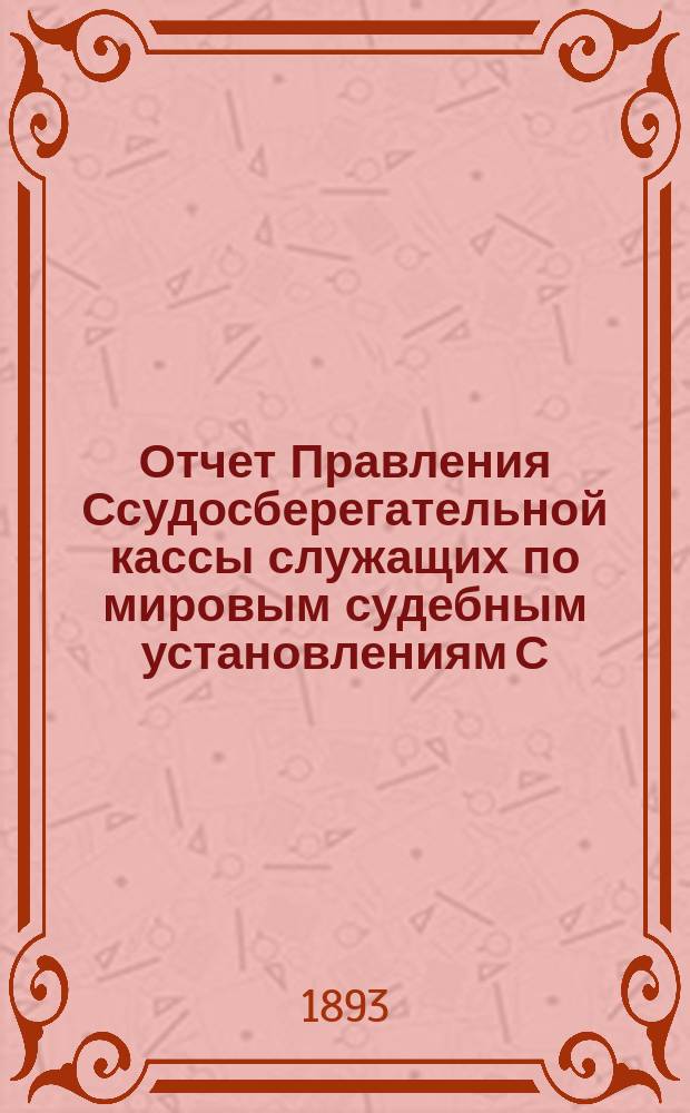 Отчет Правления Ссудосберегательной кассы служащих по мировым судебным установлениям С.-Петербургского столичного округа... ... за 1892-1893 (седьмой отчетный) год
