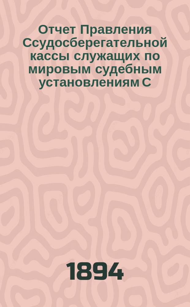 Отчет Правления Ссудосберегательной кассы служащих по мировым судебным установлениям С.-Петербургского столичного округа... ... за 1893-1894 (восьмой отчетный) год