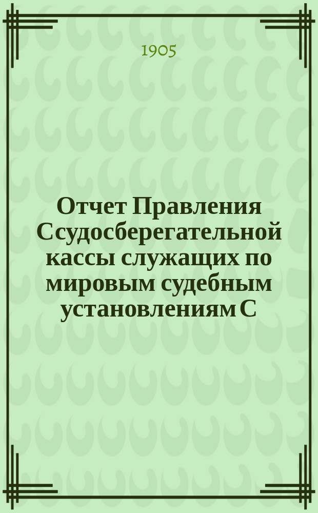 Отчет Правления Ссудосберегательной кассы служащих по мировым судебным установлениям С.-Петербургского столичного округа... ... за 1904-1905 (XIX отчетный) год