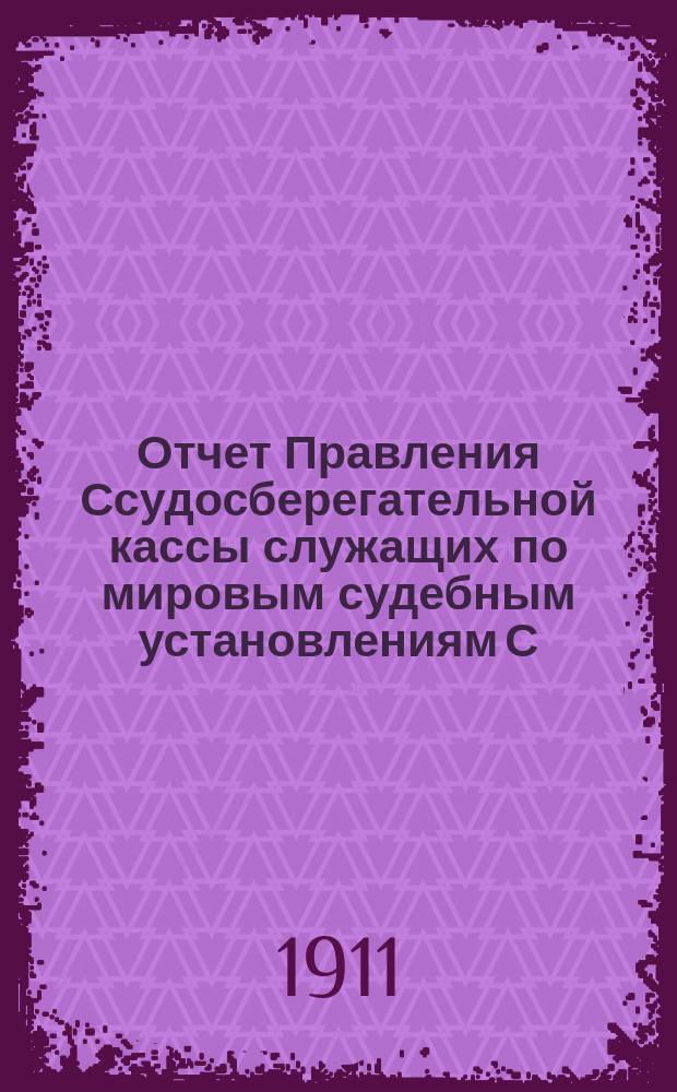 Отчет Правления Ссудосберегательной кассы служащих по мировым судебным установлениям С.-Петербургского столичного округа... ... за 1910-1911 (XXV отчетный) год