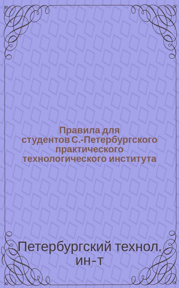 Правила для студентов С.-Петербургского практического технологического института, утвержденные г. министром народного просвещения 14 июля 1887 г.