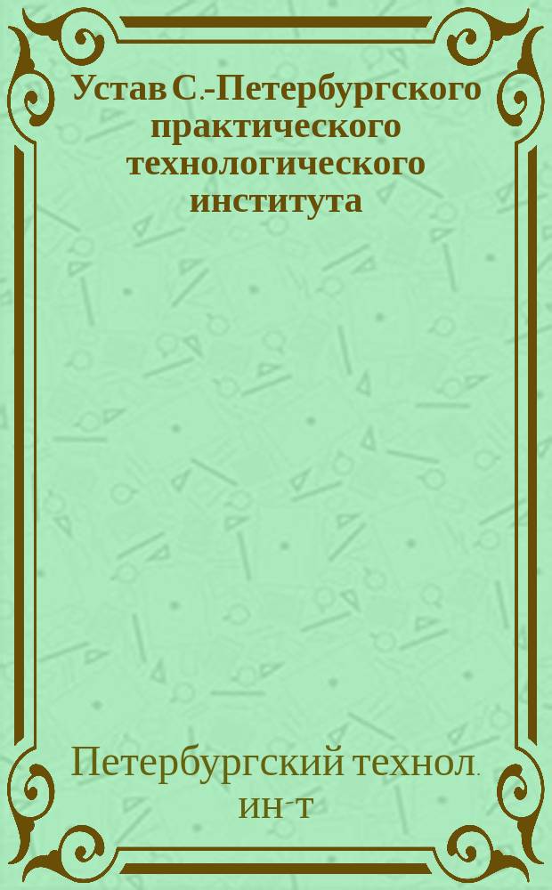 Устав С.-Петербургского практического технологического института : Утв. 16 окт. 1887 г.