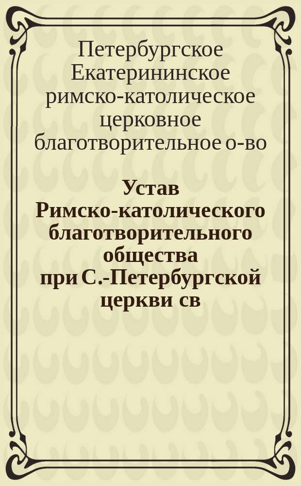 Устав Римско-католического благотворительного общества при С.-Петербургской церкви св. Екатерины : Утв. 10 янв. 1884 г.