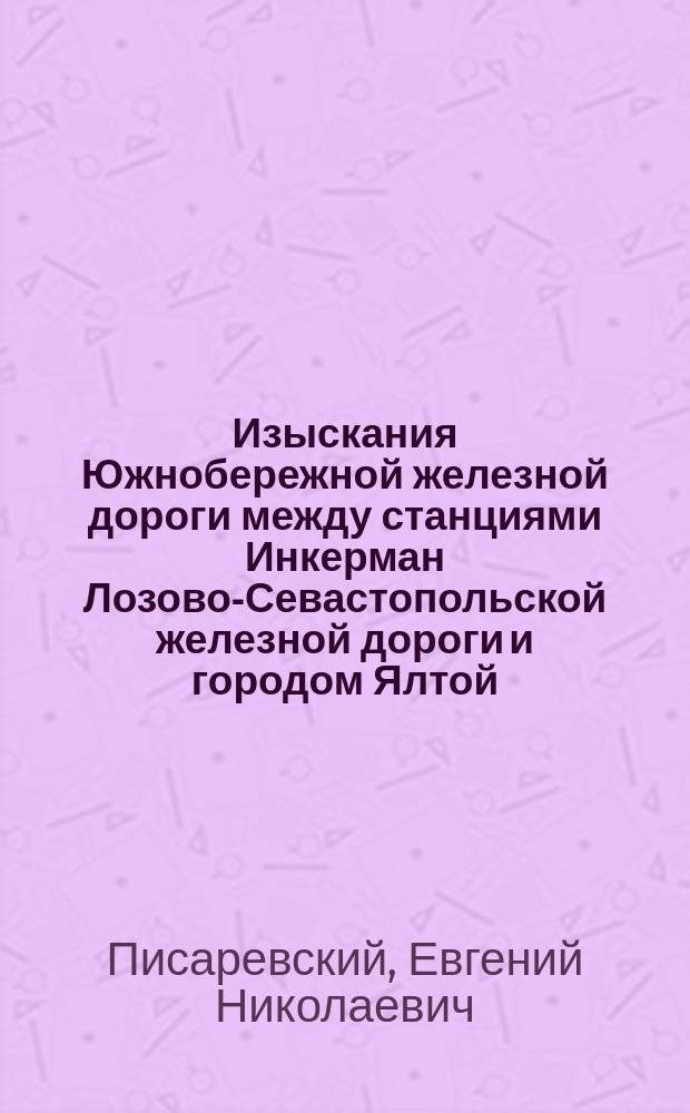 Изыскания Южнобережной железной дороги между станциями Инкерман Лозово-Севастопольской железной дороги и городом Ялтой : (Из студ. отчетов)
