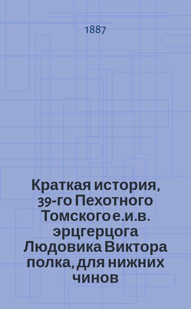 Краткая история, 39-го Пехотного Томского е.и.в. эрцгерцога Людовика Виктора полка, для нижних чинов