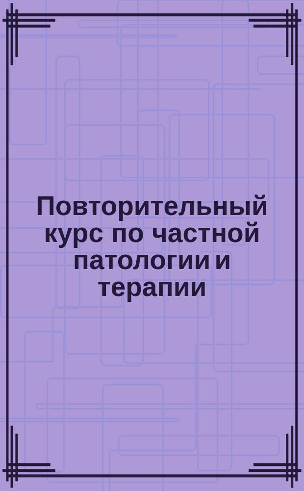 Повторительный курс по частной патологии и терапии