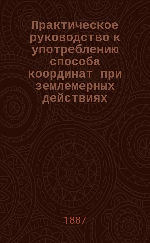 Практическое руководство к употреблению способа координат при землемерных действиях : С приб. практич. советов, относительно съемок посредством астролябии, для получения, по возможности более верных результатов : Сост. для землемеров, не ознакомл. с теорией координат, бессараб. губ. землемером А. Пожариским