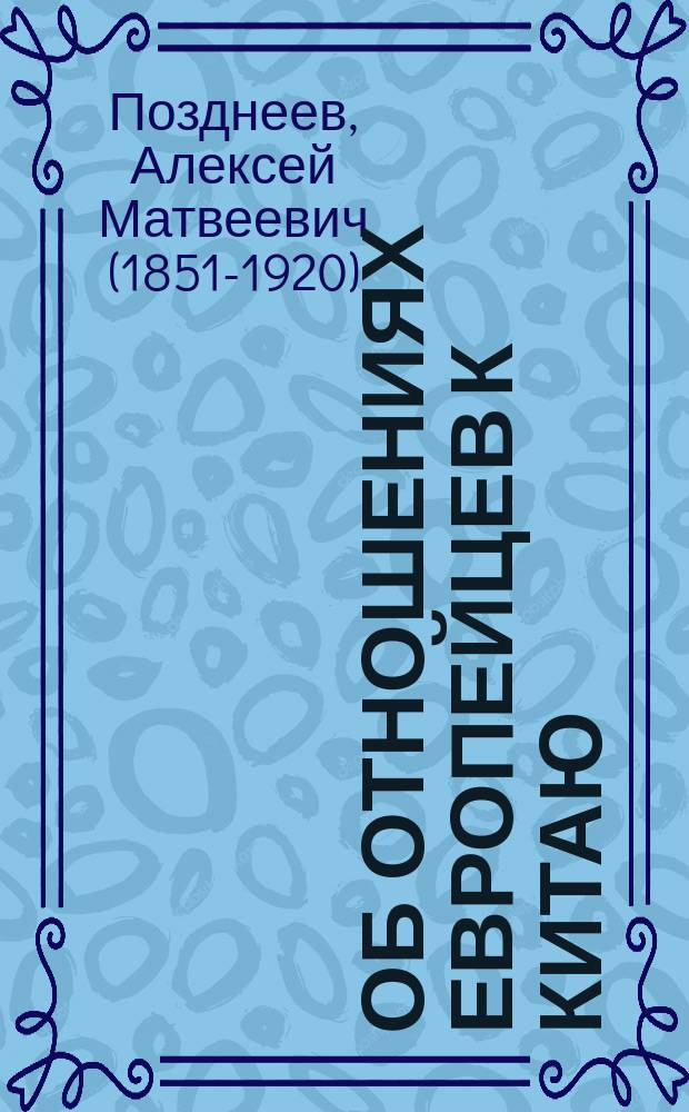 Об отношениях европейцев к Китаю : Речь, произнес. на акте С.-Петерб. ун-та 8 февр. 1887 г. орд. проф. А.М. Позднеевым