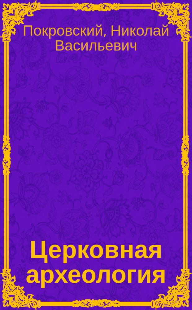 Церковная археология : Лекции, чит. студентам С.-П.-Б. д. акад. в 1887 г. Н.В. Покровским