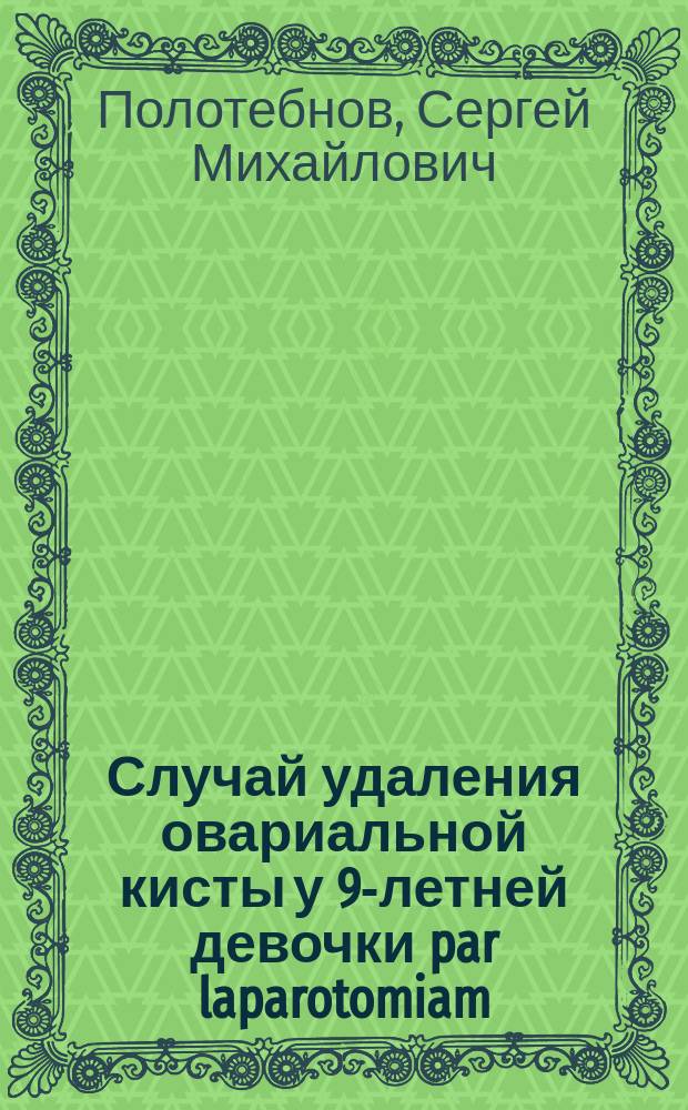 Случай удаления овариальной кисты у 9-летней девочки par laparotomiam : Выздоровление : Чит. в О-ве рус. врачей 4 дек. 1886 г