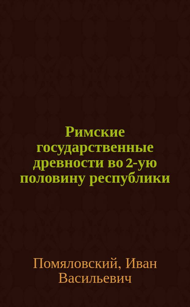 Римские государственные древности во 2-ую половину республики : Лекции проф. И.В. Помяловского, чит. в С.-Петерб. ун-те в 1887 г