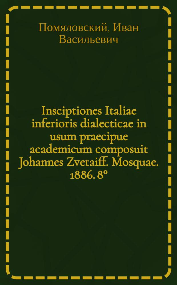 Insciptiones Italiae inferioris dialecticae in usum praecipue academicum composuit Johannes Zvetaiff. Mosquae. 1886. 8° : Рец. проф. И.В. Помяловского