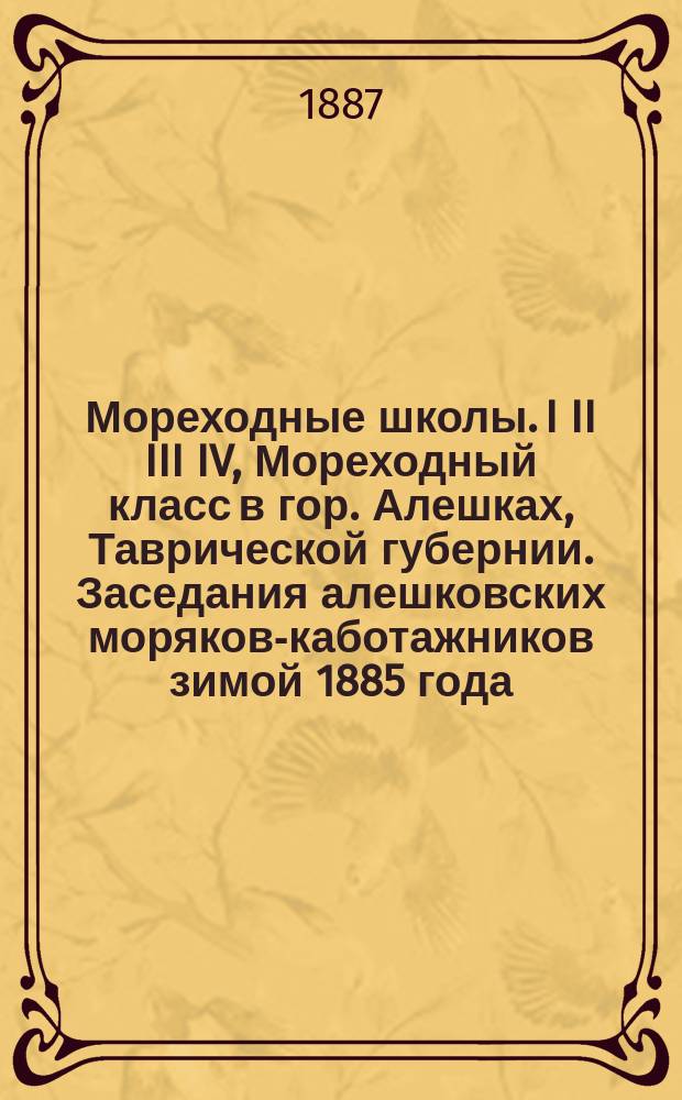 Мореходные школы. I II III IV, Мореходный класс в гор. Алешках, Таврической губернии. Заседания алешковских моряков-каботажников зимой 1885 года. Настоящее положение мореходных классов и тормозы развития мореходства. Редакция проектов и Положения об училищах судоходства и объяснительная к ней записка