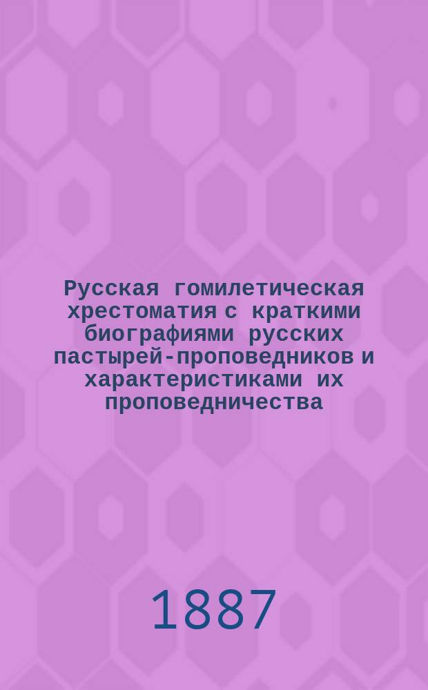 Русская гомилетическая хрестоматия с краткими биографиями русских пастырей-проповедников и характеристиками их проповедничества : (XVII-XIX в.)