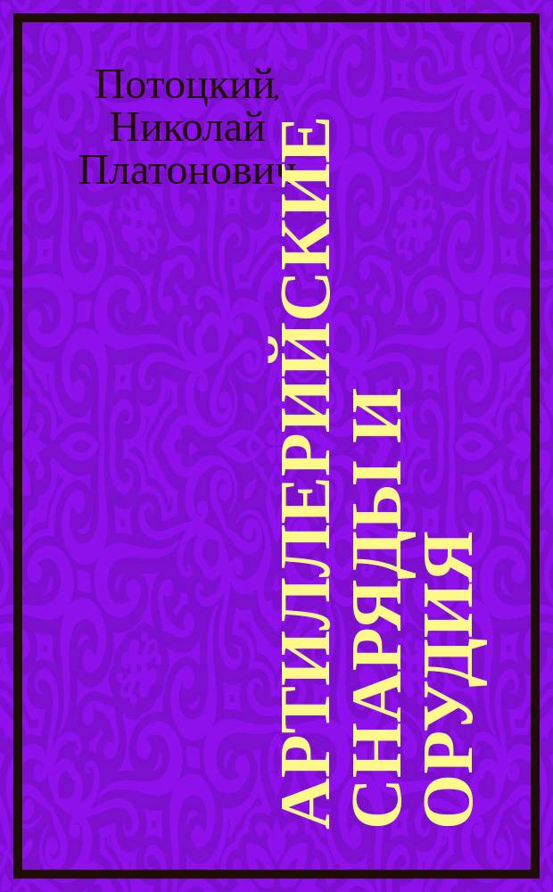 Артиллерийские снаряды и орудия : Лекции, чит. в Михайл. арт. уч-ще полк. Потоцким