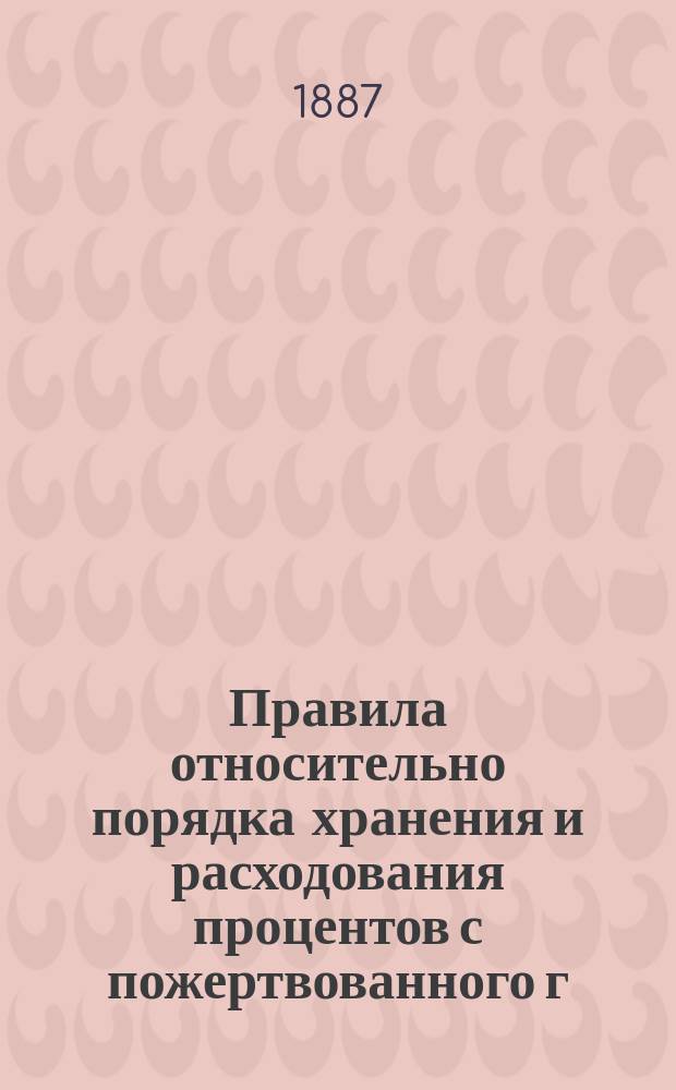 Правила относительно порядка хранения и расходования процентов с пожертвованного г. Рукавишниковым капитала 50000 руб. сер., назначенных для оказания помощи крестьянам села Рождествено и дер. Даймище и Грязная
